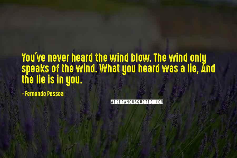 Fernando Pessoa Quotes: You've never heard the wind blow. The wind only speaks of the wind. What you heard was a lie, And the lie is in you.