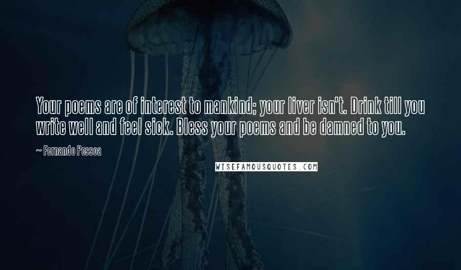 Fernando Pessoa Quotes: Your poems are of interest to mankind; your liver isn't. Drink till you write well and feel sick. Bless your poems and be damned to you.