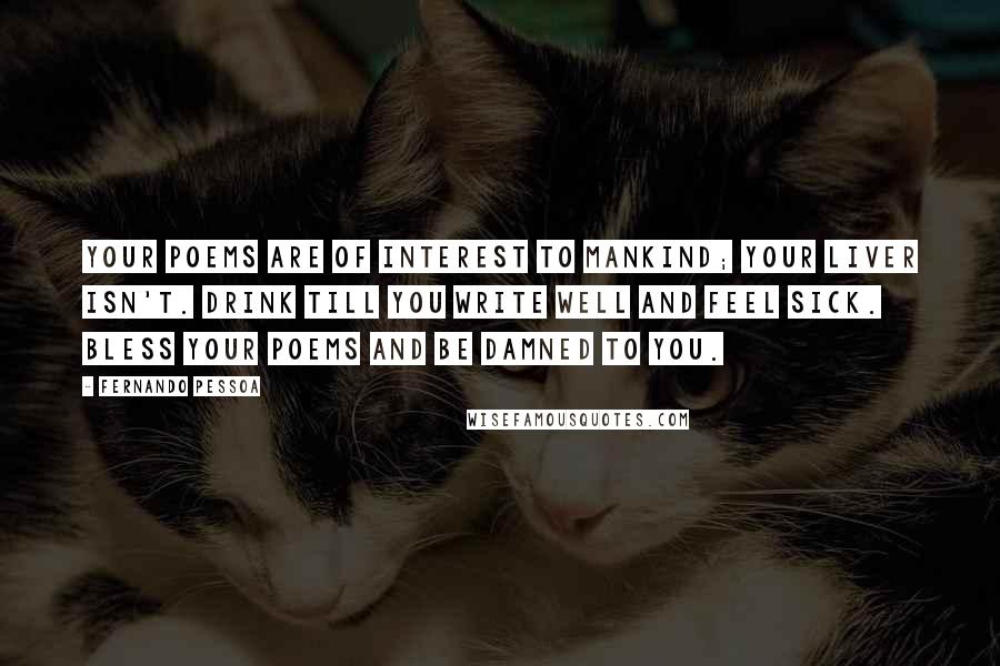 Fernando Pessoa Quotes: Your poems are of interest to mankind; your liver isn't. Drink till you write well and feel sick. Bless your poems and be damned to you.