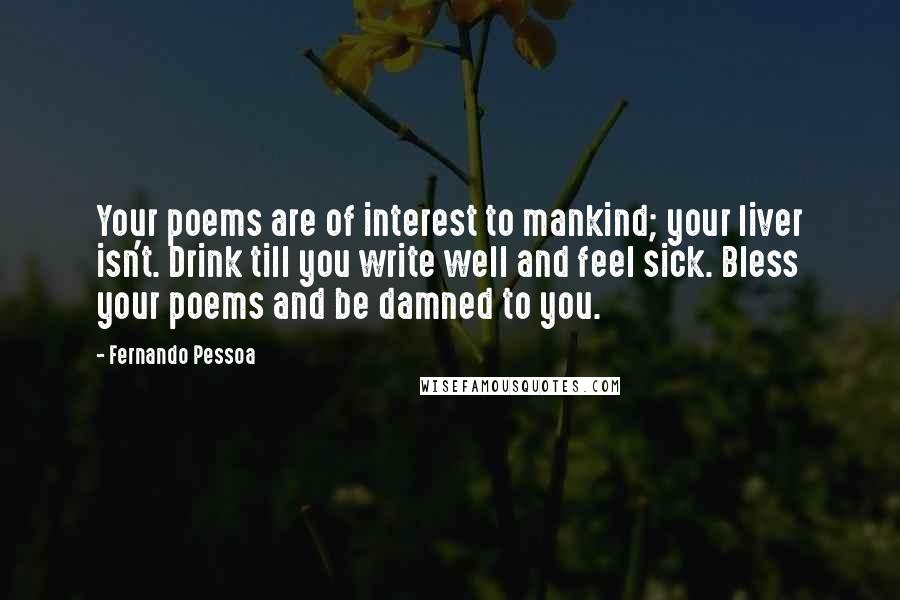 Fernando Pessoa Quotes: Your poems are of interest to mankind; your liver isn't. Drink till you write well and feel sick. Bless your poems and be damned to you.