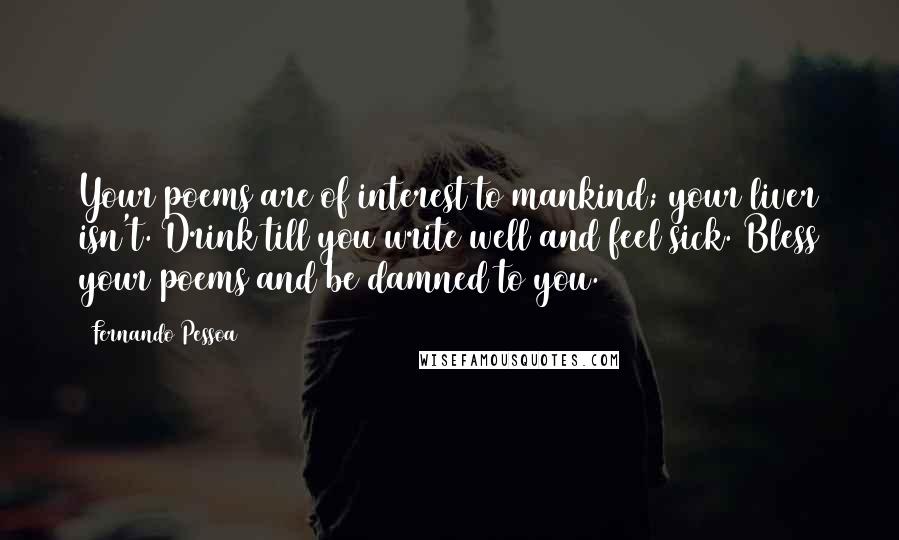 Fernando Pessoa Quotes: Your poems are of interest to mankind; your liver isn't. Drink till you write well and feel sick. Bless your poems and be damned to you.