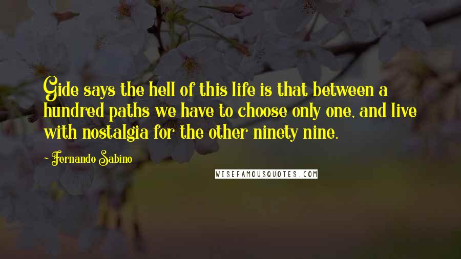 Fernando Sabino Quotes: Gide says the hell of this life is that between a hundred paths we have to choose only one, and live with nostalgia for the other ninety nine.