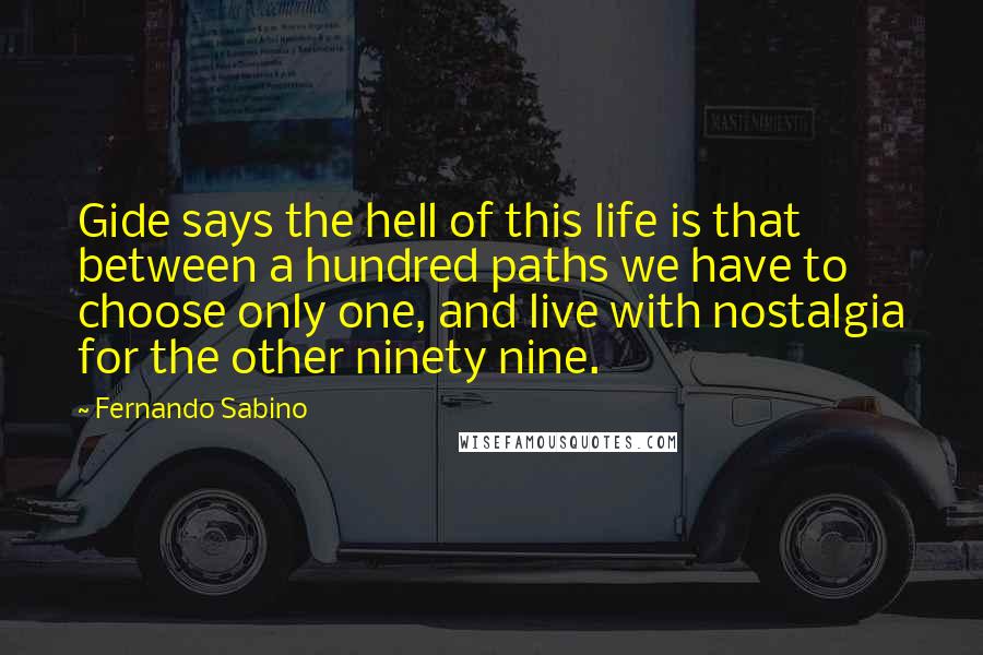 Fernando Sabino Quotes: Gide says the hell of this life is that between a hundred paths we have to choose only one, and live with nostalgia for the other ninety nine.