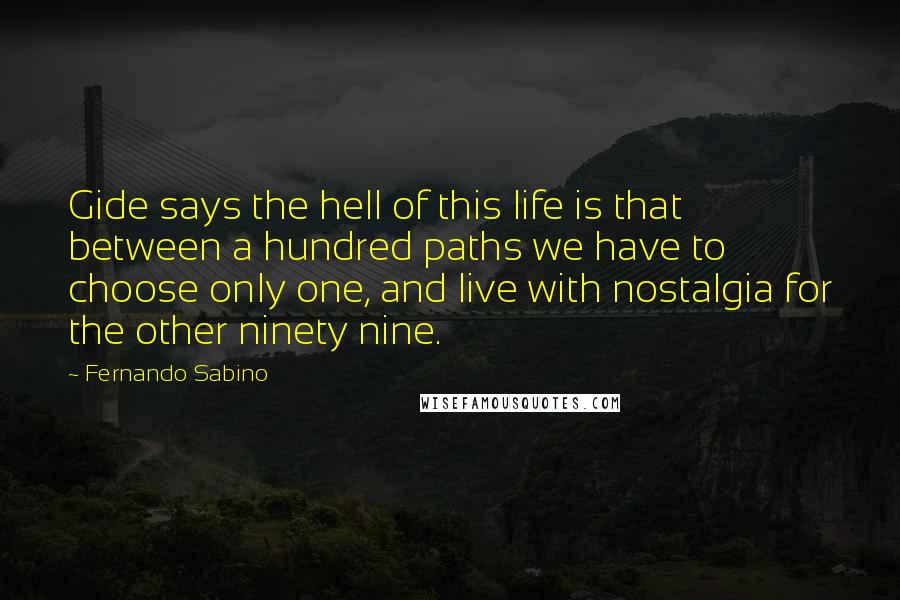 Fernando Sabino Quotes: Gide says the hell of this life is that between a hundred paths we have to choose only one, and live with nostalgia for the other ninety nine.