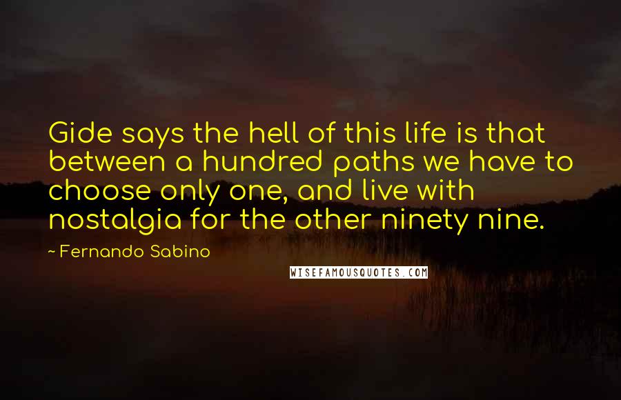 Fernando Sabino Quotes: Gide says the hell of this life is that between a hundred paths we have to choose only one, and live with nostalgia for the other ninety nine.