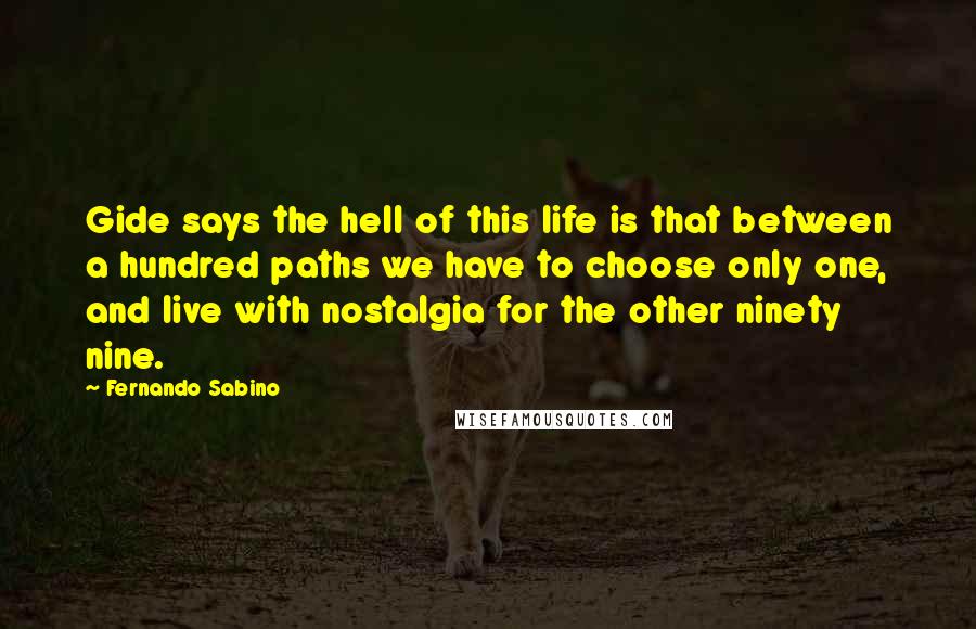 Fernando Sabino Quotes: Gide says the hell of this life is that between a hundred paths we have to choose only one, and live with nostalgia for the other ninety nine.