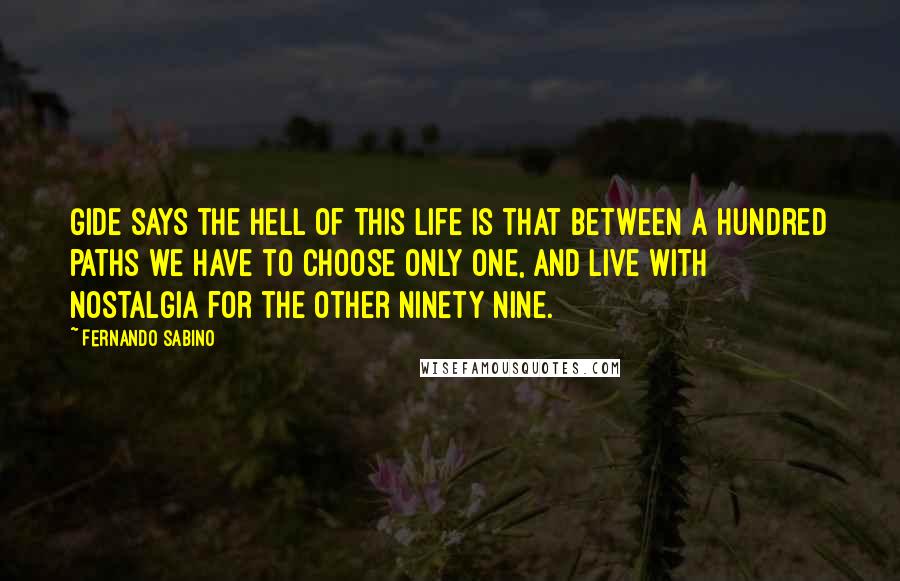 Fernando Sabino Quotes: Gide says the hell of this life is that between a hundred paths we have to choose only one, and live with nostalgia for the other ninety nine.