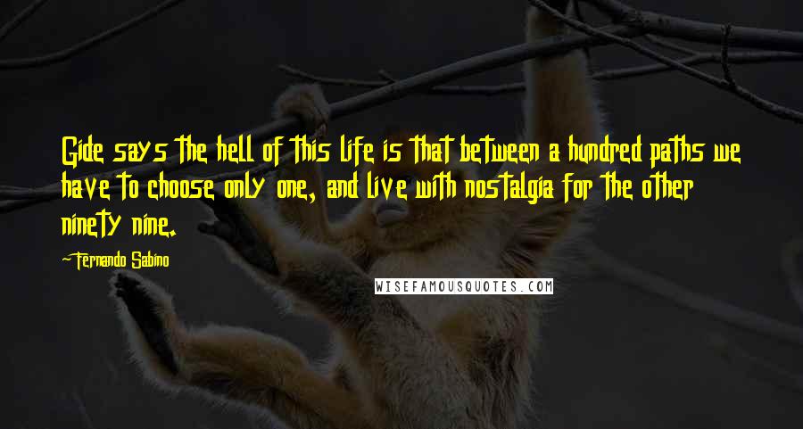 Fernando Sabino Quotes: Gide says the hell of this life is that between a hundred paths we have to choose only one, and live with nostalgia for the other ninety nine.