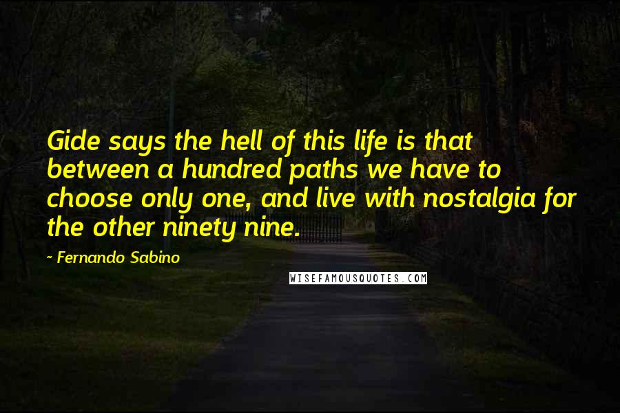 Fernando Sabino Quotes: Gide says the hell of this life is that between a hundred paths we have to choose only one, and live with nostalgia for the other ninety nine.