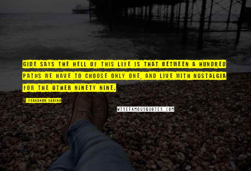 Fernando Sabino Quotes: Gide says the hell of this life is that between a hundred paths we have to choose only one, and live with nostalgia for the other ninety nine.