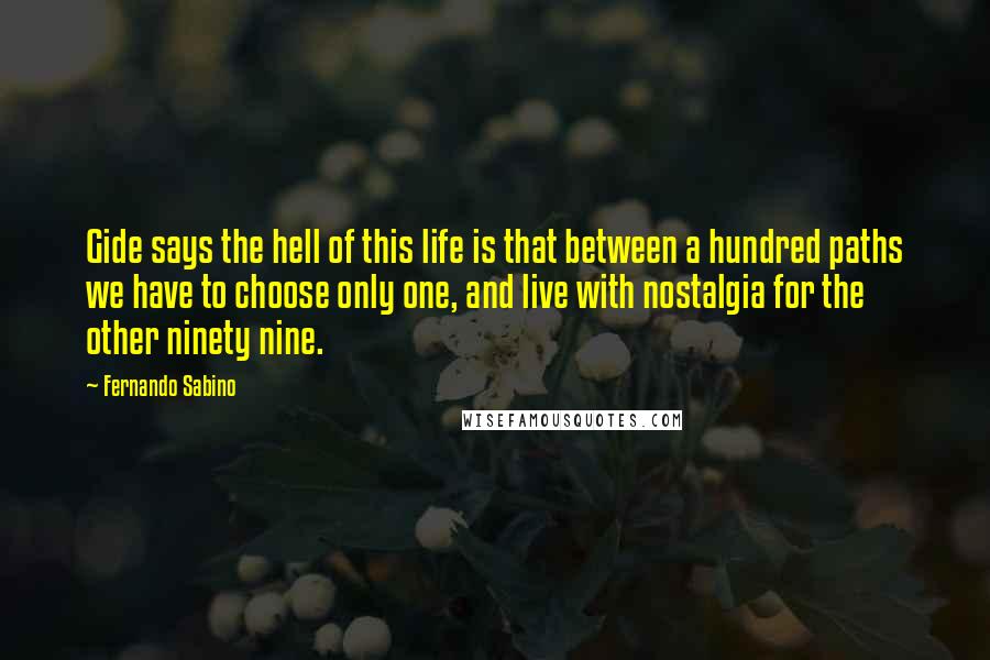 Fernando Sabino Quotes: Gide says the hell of this life is that between a hundred paths we have to choose only one, and live with nostalgia for the other ninety nine.