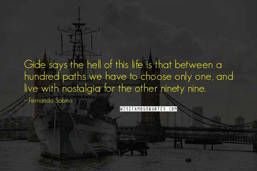 Fernando Sabino Quotes: Gide says the hell of this life is that between a hundred paths we have to choose only one, and live with nostalgia for the other ninety nine.