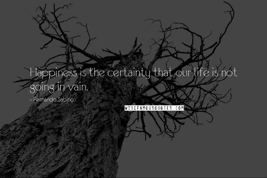 Fernando Sabino Quotes: Happiness is the certainty that our life is not going in vain.