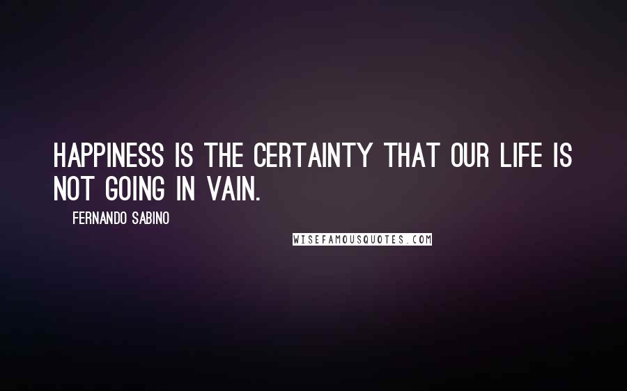 Fernando Sabino Quotes: Happiness is the certainty that our life is not going in vain.