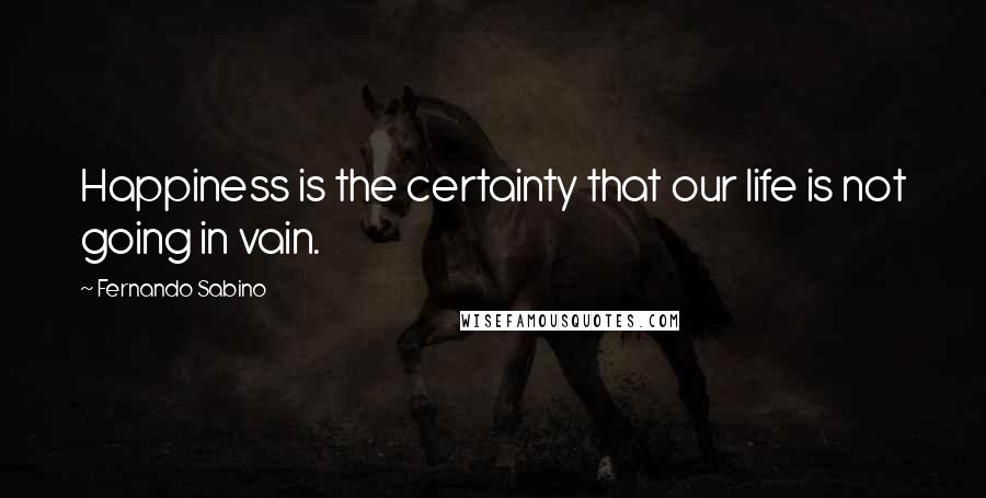 Fernando Sabino Quotes: Happiness is the certainty that our life is not going in vain.