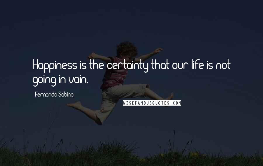 Fernando Sabino Quotes: Happiness is the certainty that our life is not going in vain.