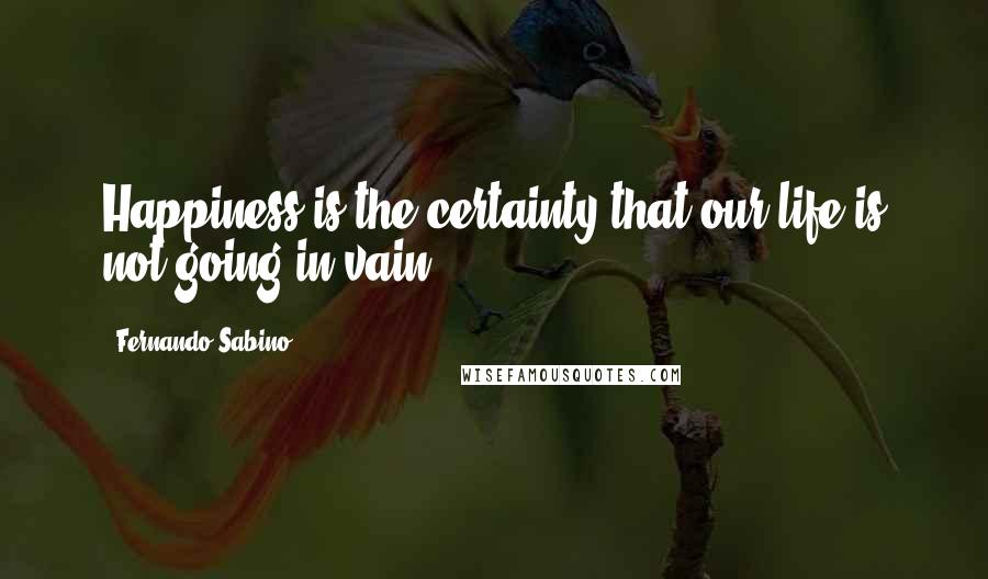 Fernando Sabino Quotes: Happiness is the certainty that our life is not going in vain.