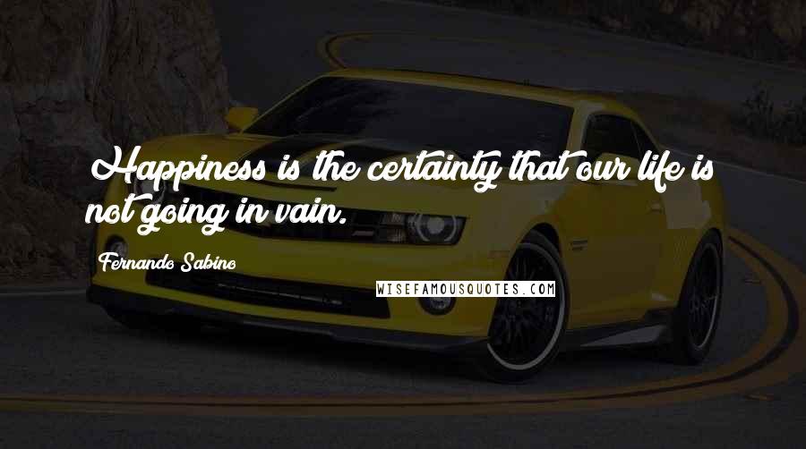 Fernando Sabino Quotes: Happiness is the certainty that our life is not going in vain.