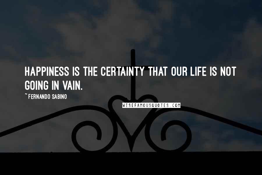 Fernando Sabino Quotes: Happiness is the certainty that our life is not going in vain.