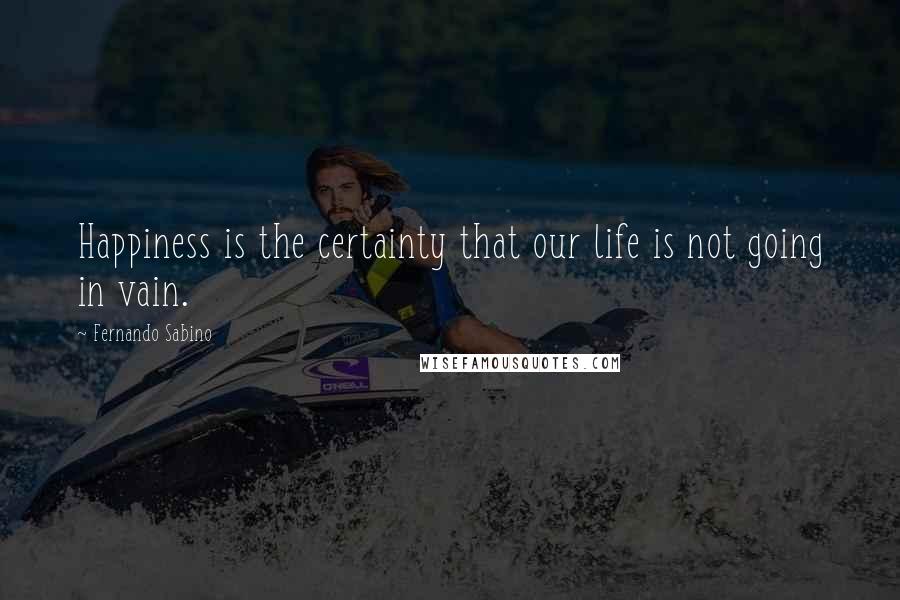 Fernando Sabino Quotes: Happiness is the certainty that our life is not going in vain.