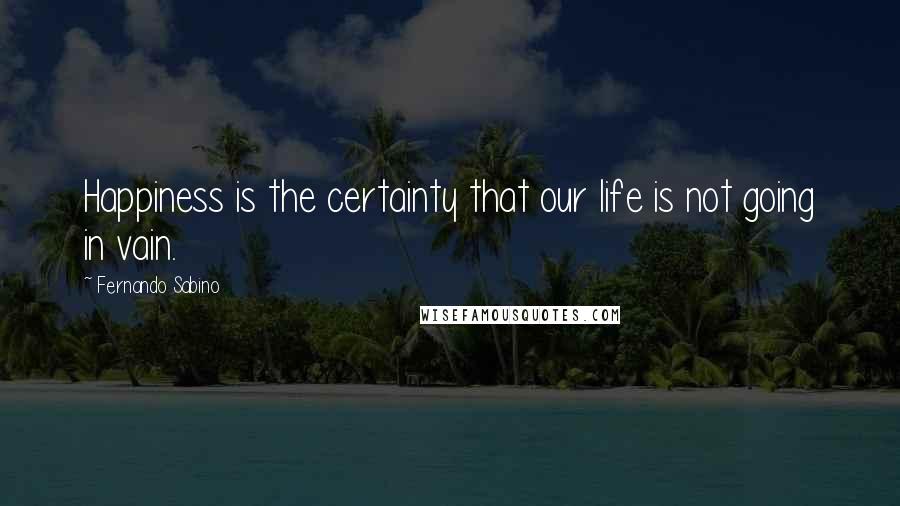 Fernando Sabino Quotes: Happiness is the certainty that our life is not going in vain.