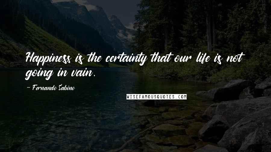 Fernando Sabino Quotes: Happiness is the certainty that our life is not going in vain.