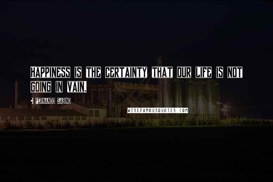 Fernando Sabino Quotes: Happiness is the certainty that our life is not going in vain.