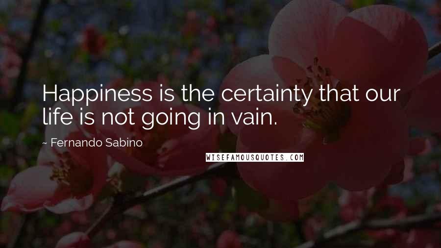 Fernando Sabino Quotes: Happiness is the certainty that our life is not going in vain.