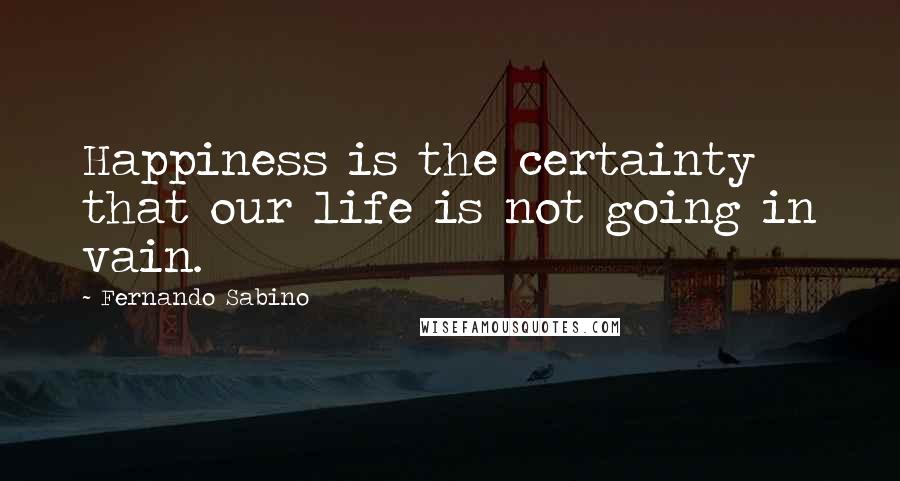 Fernando Sabino Quotes: Happiness is the certainty that our life is not going in vain.