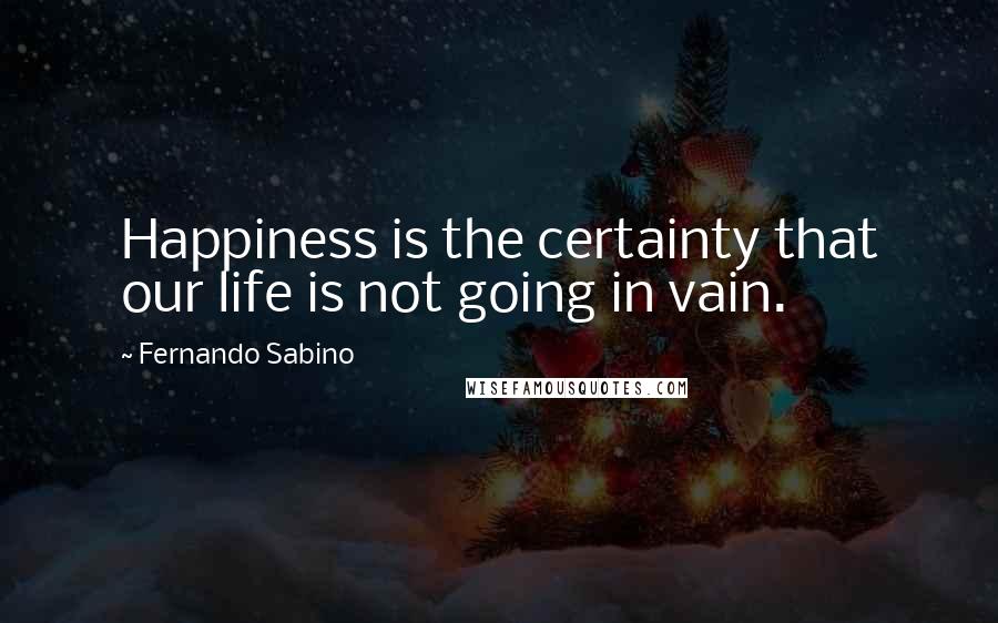 Fernando Sabino Quotes: Happiness is the certainty that our life is not going in vain.