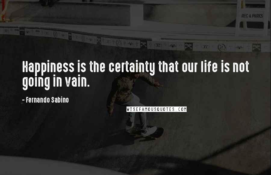 Fernando Sabino Quotes: Happiness is the certainty that our life is not going in vain.