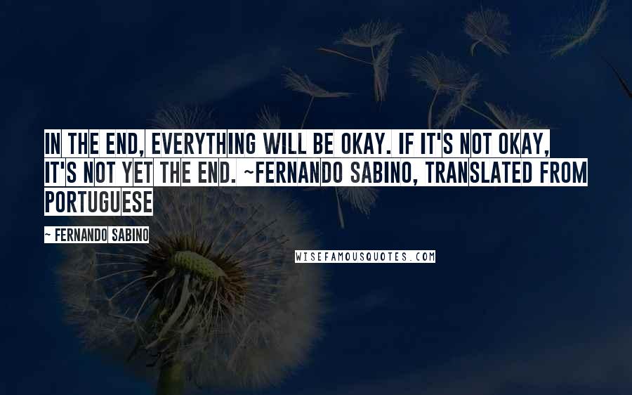 Fernando Sabino Quotes: In the end, everything will be okay. If it's not okay, it's not yet the end. ~Fernando Sabino, translated from Portuguese