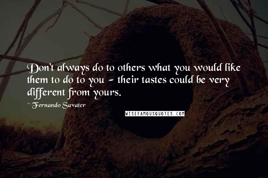 Fernando Savater Quotes: Don't always do to others what you would like them to do to you - their tastes could be very different from yours.