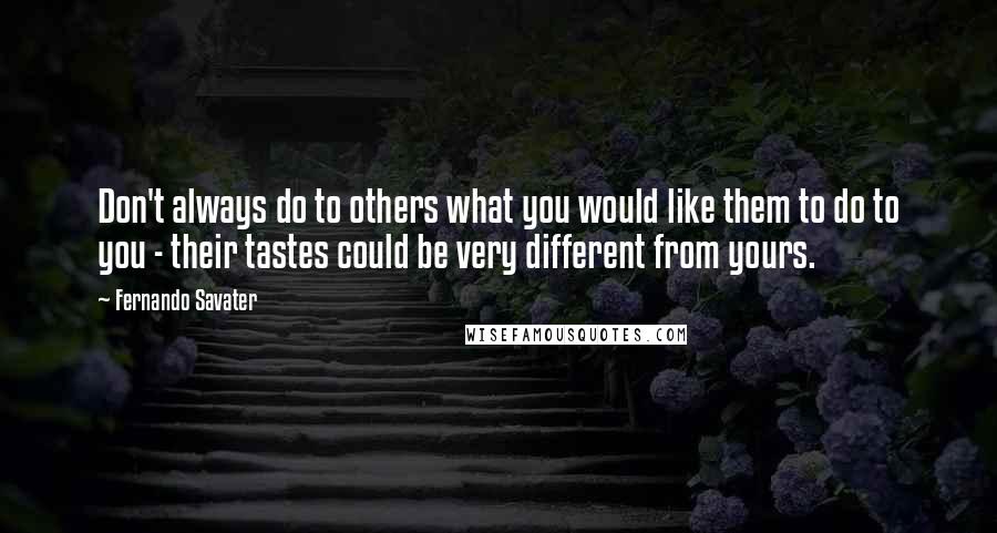 Fernando Savater Quotes: Don't always do to others what you would like them to do to you - their tastes could be very different from yours.