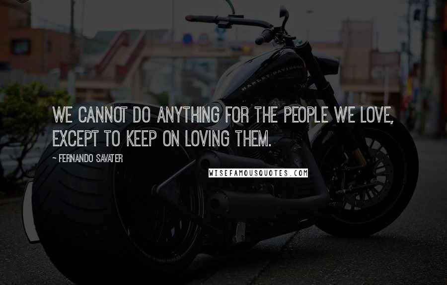 Fernando Savater Quotes: We cannot do anything for the people we love, except to keep on loving them.