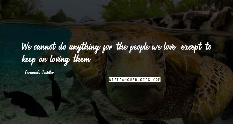 Fernando Savater Quotes: We cannot do anything for the people we love, except to keep on loving them.