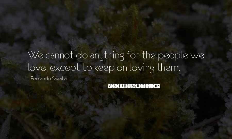 Fernando Savater Quotes: We cannot do anything for the people we love, except to keep on loving them.