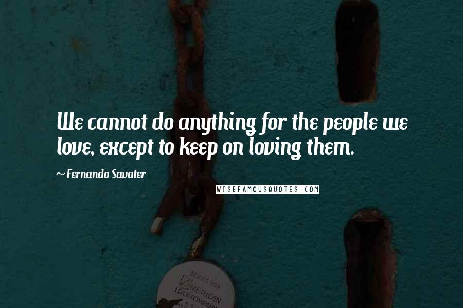 Fernando Savater Quotes: We cannot do anything for the people we love, except to keep on loving them.