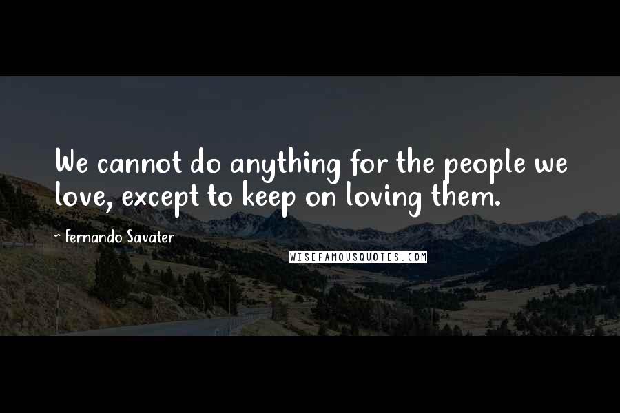 Fernando Savater Quotes: We cannot do anything for the people we love, except to keep on loving them.