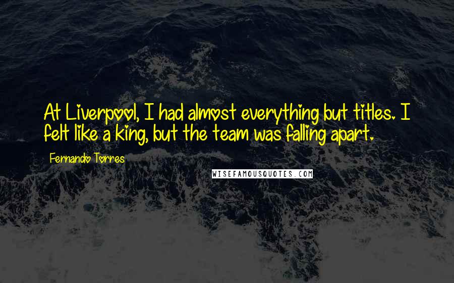 Fernando Torres Quotes: At Liverpool, I had almost everything but titles. I felt like a king, but the team was falling apart.