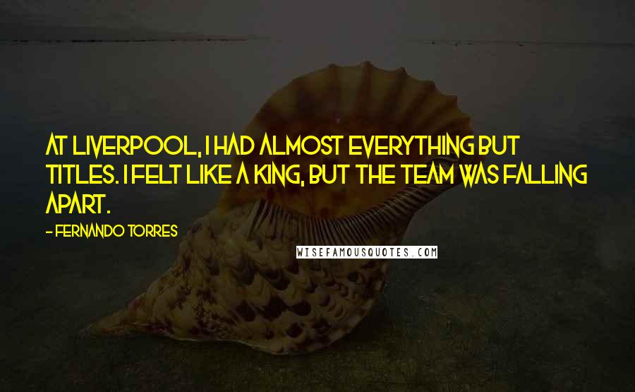 Fernando Torres Quotes: At Liverpool, I had almost everything but titles. I felt like a king, but the team was falling apart.