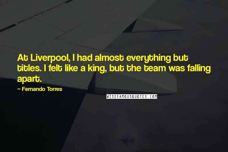 Fernando Torres Quotes: At Liverpool, I had almost everything but titles. I felt like a king, but the team was falling apart.