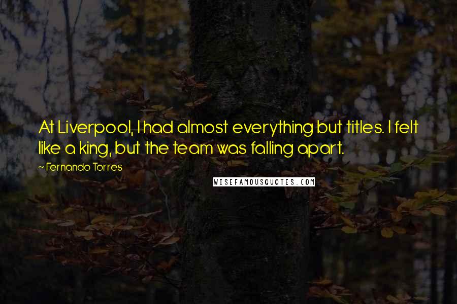 Fernando Torres Quotes: At Liverpool, I had almost everything but titles. I felt like a king, but the team was falling apart.