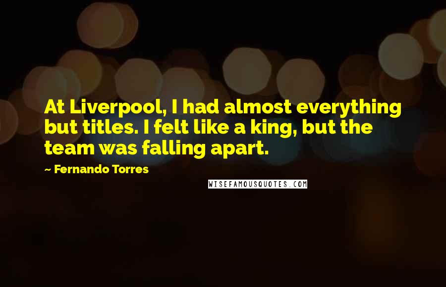 Fernando Torres Quotes: At Liverpool, I had almost everything but titles. I felt like a king, but the team was falling apart.