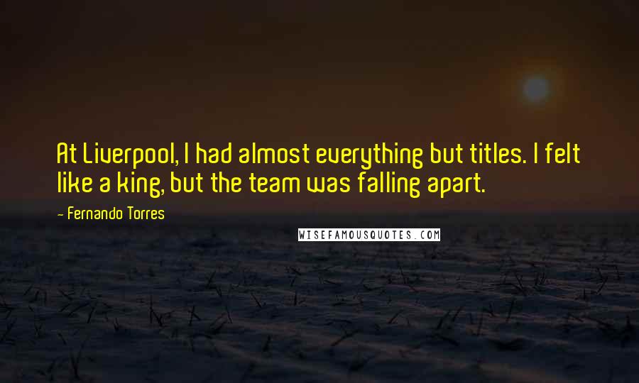 Fernando Torres Quotes: At Liverpool, I had almost everything but titles. I felt like a king, but the team was falling apart.