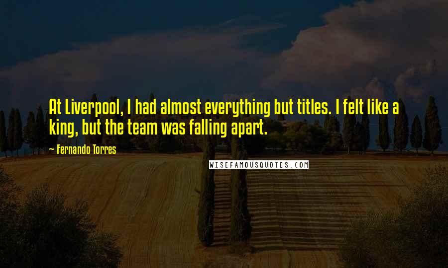 Fernando Torres Quotes: At Liverpool, I had almost everything but titles. I felt like a king, but the team was falling apart.