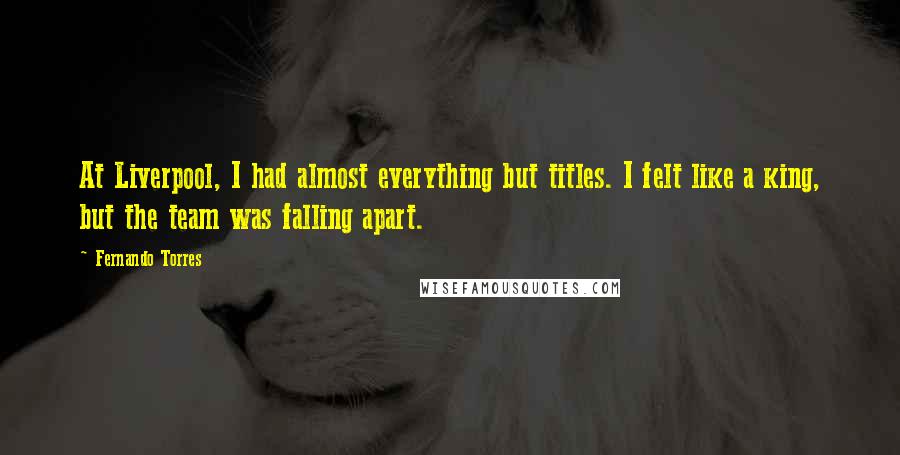 Fernando Torres Quotes: At Liverpool, I had almost everything but titles. I felt like a king, but the team was falling apart.