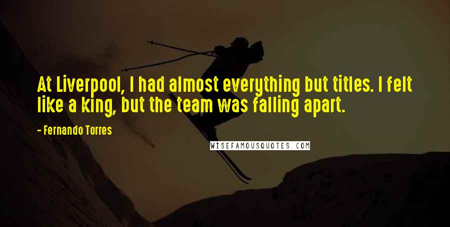 Fernando Torres Quotes: At Liverpool, I had almost everything but titles. I felt like a king, but the team was falling apart.