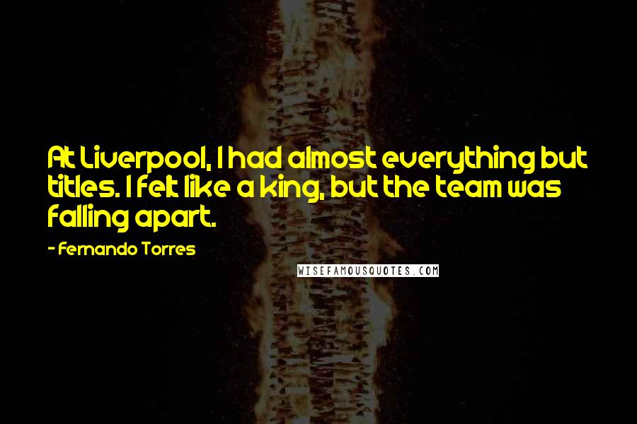 Fernando Torres Quotes: At Liverpool, I had almost everything but titles. I felt like a king, but the team was falling apart.