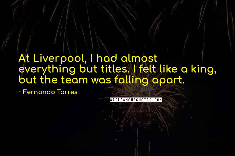 Fernando Torres Quotes: At Liverpool, I had almost everything but titles. I felt like a king, but the team was falling apart.